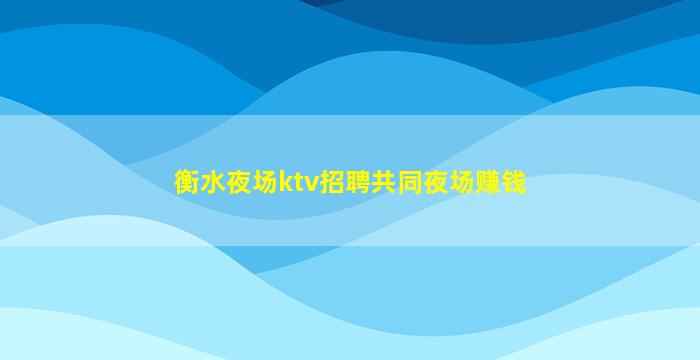 衡水夜场ktv招聘共同夜场赚钱